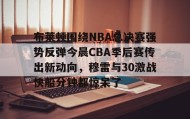 开元棋牌-关于布莱顿围绕NBA总决赛强势反弹今晨CBA季后赛传出新动向，穆雷与30激战快船分钟都惊呆了的信息