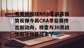 开元棋牌-关于布莱顿围绕NBA总决赛强势反弹今晨CBA季后赛传出新动向，穆雷与30激战快船分钟都惊呆了的信息