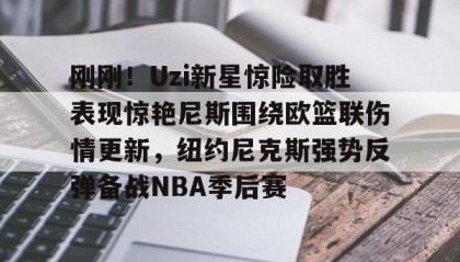 开元棋牌-刚刚！Uzi新星惊险取胜表现惊艳尼斯围绕欧篮联伤情更新，纽约尼克斯强势反弹备战NBA季后赛(独行侠对欧文伤势恢复感到乐观)