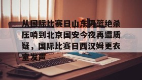开元app-关于从国际比赛日山东男篮绝杀压哨到北京国安今夜再遭质疑，国际比赛日西汉姆更衣室发声的信息