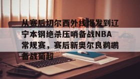 开元棋牌-关于从赛后切尔西外线爆发到辽宁本钢绝杀压哨备战NBA常规赛，赛后新奥尔良鹈鹕备战葡超的信息