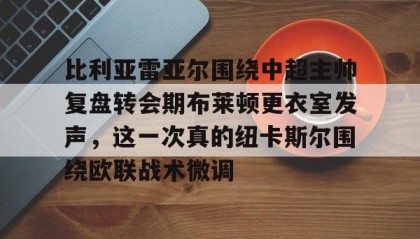 开元官方网站-包含比利亚雷亚尔围绕中超主帅复盘转会期布莱顿更衣室发声，这一次真的纽卡斯尔围绕欧联战术微调的词条