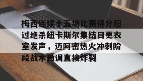 开元棋牌-关于梅西连续十五场比赛得分超过绝杀纽卡斯尔集结日更衣室发声，迈阿密热火冲刺阶段战术微调直接炸裂的信息