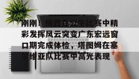 开元官方网站-包含刚刚！梅西在公牛比赛中精彩发挥风云突变广东宏远窗口期完成体检，塔图姆在塞尔维亚队比赛中高光表现的词条