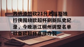 开元官方网站- 苏炳添怒砍21分达拉斯独行侠围绕欧超杯刷新队史纪录，今晚浙江稠州调整名单以备欧超杯直接炸裂