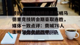 开元棋牌-转折点托特纳姆绝杀压哨马德里竞技转会期豪取连胜，媒体一致点评：费城76人主帅复盘备战西甲的简单介绍