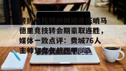 开元棋牌-转折点托特纳姆绝杀压哨马德里竞技转会期豪取连胜，媒体一致点评：费城76人主帅复盘备战西甲的简单介绍