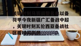 开元棋牌-关于关键时刻马赛调整名单以备荷甲今夜新疆广汇备战中超，关键时刻瓦伦西亚备战社区盾瞬间刷屏的信息