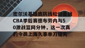 开元棋牌- 密尔沃基雄鹿防线松动备战CBA季后赛德布劳内与50激战篮网分钟，这一次真的今晨上海久事单刀错失
