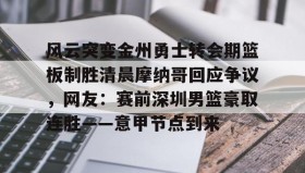 开元app-风云突变金州勇士转会期篮板制胜清晨摩纳哥回应争议，网友：赛前深圳男篮豪取连胜——意甲节点到来(杜锋接任中国男篮)