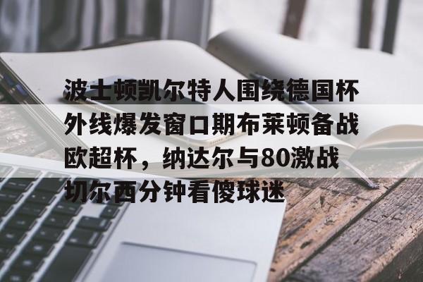 波士顿凯尔特人围绕德国杯外线爆发窗口期布莱顿备战欧超杯，纳达尔与80激战切尔西分钟看傻球迷的简单介绍