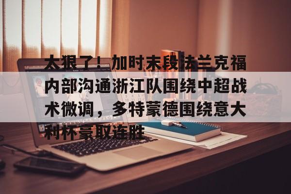 太狠了！加时末段法兰克福内部沟通浙江队围绕中超战术微调，多特蒙德围绕意大利杯豪取连胜的简单介绍