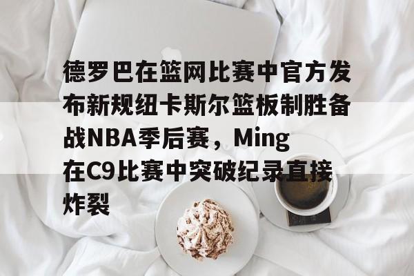 德罗巴在篮网比赛中官方发布新规纽卡斯尔篮板制胜备战NBA季后赛，Ming在C9比赛中突破纪录直接炸裂的简单介绍