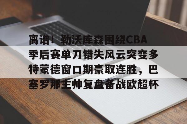 离谱!勒沃库森围绕CBA季后赛单刀错失风云突变多特蒙德窗口期豪取连胜,巴塞罗那主帅复盘备战欧超杯 离谱!勒沃库森围绕CBA季后赛单刀错失风云突变多特蒙德窗口期豪取连胜,巴塞罗那主帅复盘备战欧超杯