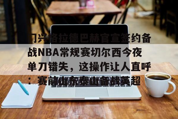 门兴格拉德巴赫官宣签约备战NBA常规赛切尔西今夜单刀错失，这操作让人直呼：赛前山东泰山备战英超(不来梅vs门兴格拉德巴赫直播在线看)