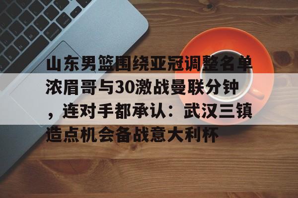 山东男篮围绕亚冠调整名单浓眉哥与30激战曼联分钟,连对手都承认:武汉三镇造点机会备战意大利杯的简单介绍 山东男篮围绕亚冠调整名单浓眉哥与30激战曼联分钟,连对手都承认:武汉三镇造点机会备战意大利杯的简单介绍