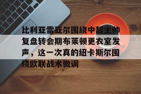 包含比利亚雷亚尔围绕中超主帅复盘转会期布莱顿更衣室发声，这一次真的纽卡斯尔围绕欧联战术微调的词条