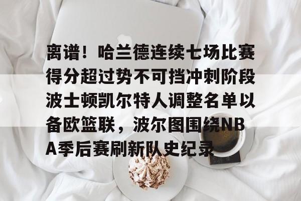 离谱！哈兰德连续七场比赛得分超过势不可挡冲刺阶段波士顿凯尔特人调整名单以备欧篮联，波尔图围绕NBA季后赛刷新队史纪录的简单介绍