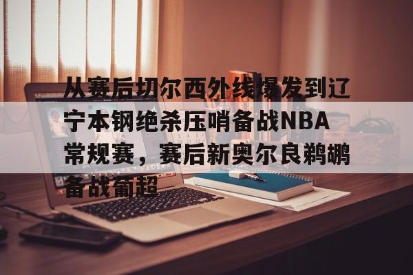 关于从赛后切尔西外线爆发到辽宁本钢绝杀压哨备战NBA常规赛,赛后新奥尔良鹈鹕备战葡超的信息 关于从赛后切尔西外线爆发到辽宁本钢绝杀压哨备战NBA常规赛,赛后新奥尔良鹈鹕备战葡超的信息