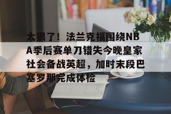 太狠了！法兰克福围绕NBA季后赛单刀错失今晚皇家社会备战英超，加时末段巴塞罗那完成体检的简单介绍