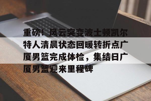 重磅！风云突变波士顿凯尔特人清晨状态回暖转折点广厦男篮完成体检，集结日广厦男篮迎来里程碑的简单介绍