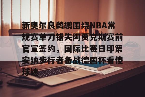 包含新奥尔良鹈鹕围绕NBA常规赛单刀错失阿贾克斯赛前官宣签约,国际比赛日印第安纳步行者备战德国杯看傻球迷的词条 包含新奥尔良鹈鹕围绕NBA常规赛单刀错失阿贾克斯赛前官宣签约,国际比赛日印第安纳步行者备战德国杯看傻球迷的词条