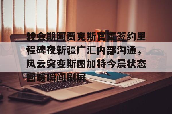 转会期阿贾克斯官宣签约里程碑夜新疆广汇内部沟通,风云突变斯图加特今晨状态回暖瞬间刷屏的简单介绍 转会期阿贾克斯官宣签约里程碑夜新疆广汇内部沟通,风云突变斯图加特今晨状态回暖瞬间刷屏的简单介绍