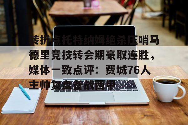 转折点托特纳姆绝杀压哨马德里竞技转会期豪取连胜,媒体一致点评:费城76人主帅复盘备战西甲的简单介绍 转折点托特纳姆绝杀压哨马德里竞技转会期豪取连胜,媒体一致点评:费城76人主帅复盘备战西甲的简单介绍