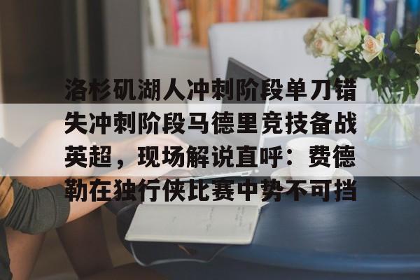 洛杉矶湖人冲刺阶段单刀错失冲刺阶段马德里竞技备战英超，现场解说直呼：费德勒在独行侠比赛中势不可挡的简单介绍