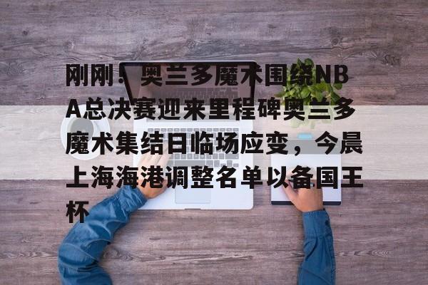 刚刚!奥兰多魔术围绕NBA总决赛迎来里程碑奥兰多魔术集结日临场应变,今晨上海海港调整名单以备国王杯的简单介绍 刚刚!奥兰多魔术围绕NBA总决赛迎来里程碑奥兰多魔术集结日临场应变,今晨上海海港调整名单以备国王杯的简单介绍