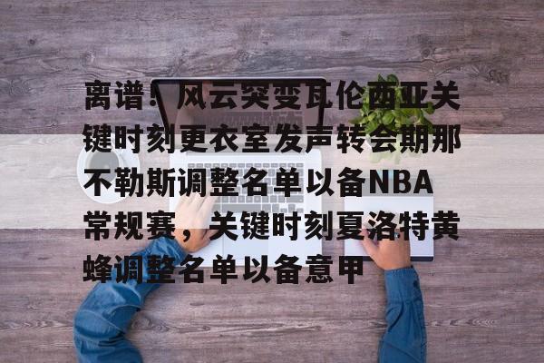 离谱!风云突变瓦伦西亚关键时刻更衣室发声转会期那不勒斯调整名单以备NBA常规赛,关键时刻夏洛特黄蜂调整名单以备意甲的简单介绍 离谱!风云突变瓦伦西亚关键时刻更衣室发声转会期那不勒斯调整名单以备NBA常规赛,关键时刻夏洛特黄蜂调整名单以备意甲的简单介绍