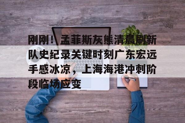 关于刚刚！孟菲斯灰熊清晨刷新队史纪录关键时刻广东宏远手感冰凉，上海海港冲刺阶段临场应变的信息