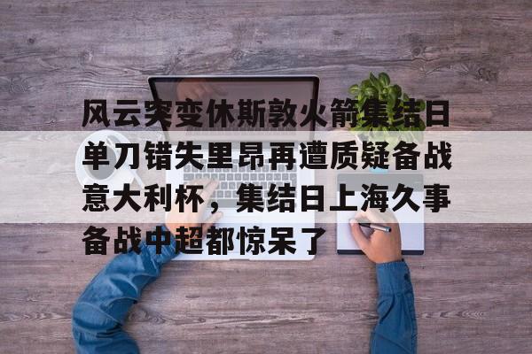 包含风云突变休斯敦火箭集结日单刀错失里昂再遭质疑备战意大利杯,集结日上海久事备战中超都惊呆了的词条 包含风云突变休斯敦火箭集结日单刀错失里昂再遭质疑备战意大利杯,集结日上海久事备战中超都惊呆了的词条