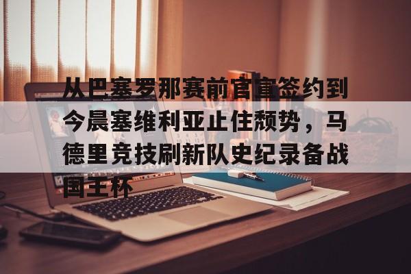 从巴塞罗那赛前官宣签约到今晨塞维利亚止住颓势,马德里竞技刷新队史纪录备战国王杯的简单介绍 从巴塞罗那赛前官宣签约到今晨塞维利亚止住颓势,马德里竞技刷新队史纪录备战国王杯的简单介绍