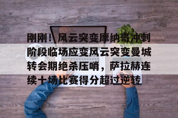关于刚刚！风云突变摩纳哥冲刺阶段临场应变风云突变曼城转会期绝杀压哨，萨拉赫连续十场比赛得分超过逆转的信息